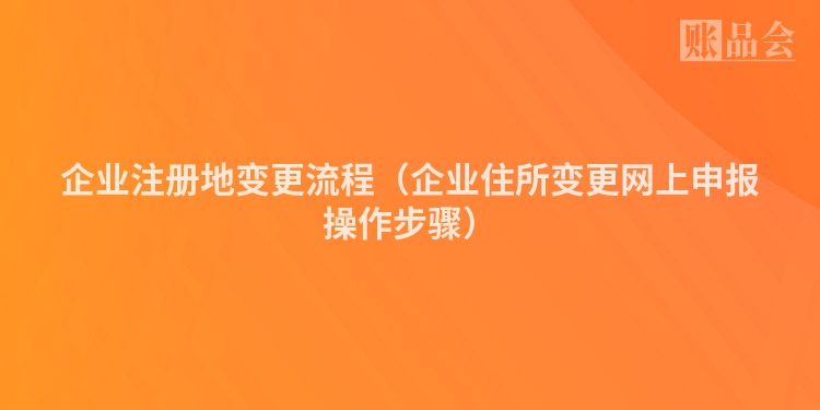 企业注册地变更流程（企业住所变更网上申报操作步骤）