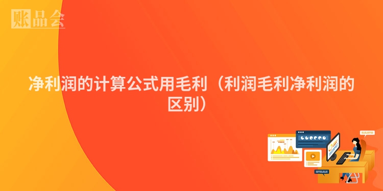 净利润的计算公式用毛利（利润毛利净利润的区别）