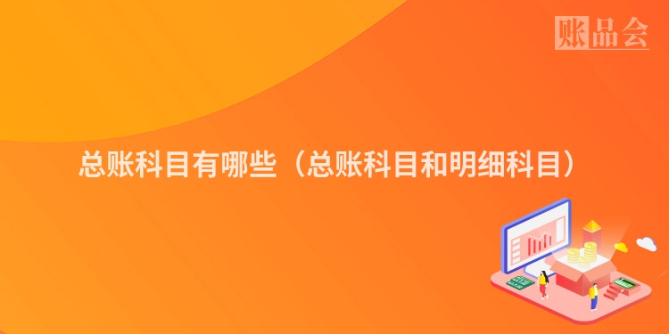 总账科目有哪些（总账科目和明细科目）