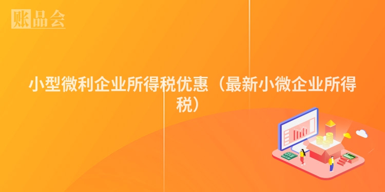 小型微利企业所得税优惠（最新小微企业所得税）