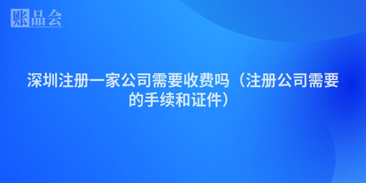 深圳注册一家公司需要收费吗（注册公司需要的手续和证件）