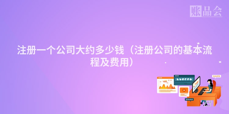 注册一个公司大约多少钱（注册公司的基本流程及费用）