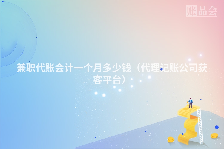 兼职代账会计一个月多少钱（代理记账公司获客平台）