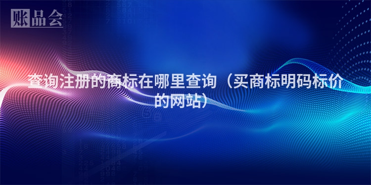 查询注册的商标在哪里查询（买商标明码标价的网站）