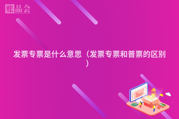 发票专票是什么意思（发票专票和普票的区别）