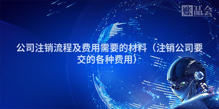 公司注销流程及费用需要的材料（注销公司要交的各种费用）