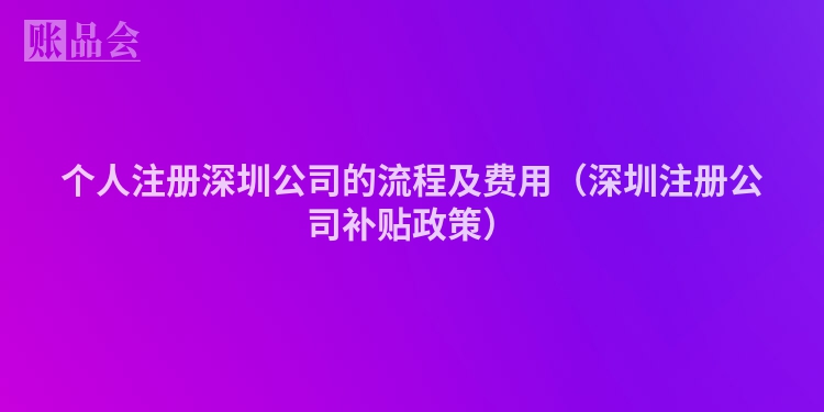 个人注册深圳公司的流程及费用（深圳注册公司补贴政策）
